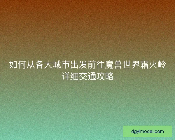 如何从各大城市出发前往魔兽世界霜火岭详细交通攻略