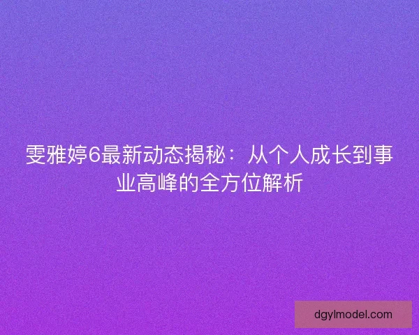 雯雅婷6最新动态揭秘：从个人成长到事业高峰的全方位解析