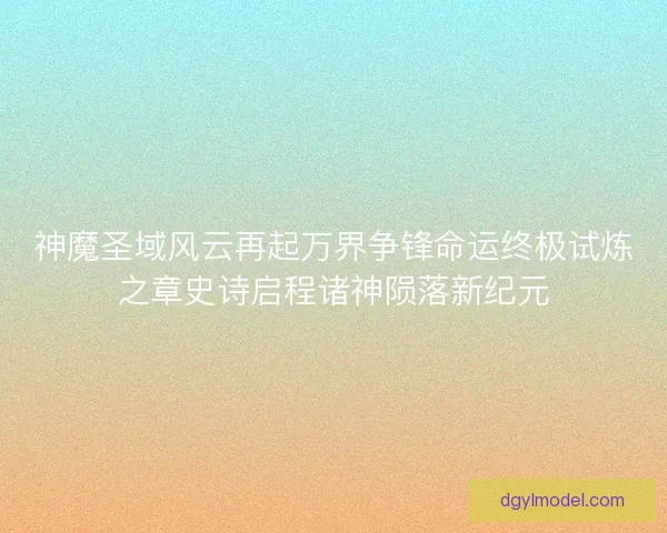 神魔圣域风云再起万界争锋命运终极试炼之章史诗启程诸神陨落新纪元