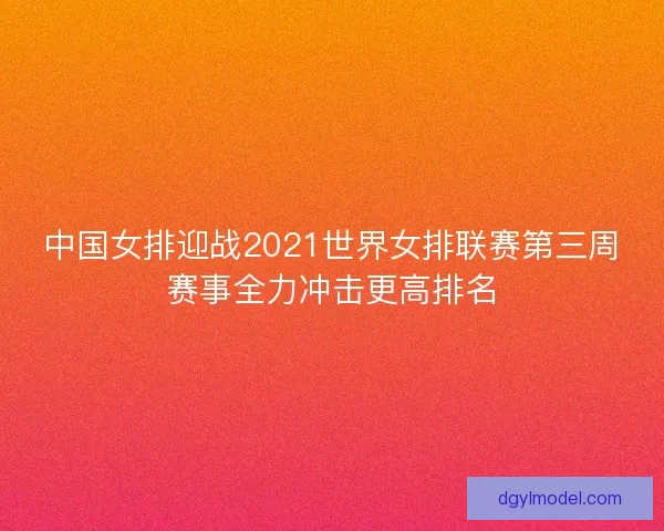 中国女排迎战2021世界女排联赛第三周赛事全力冲击更高排名