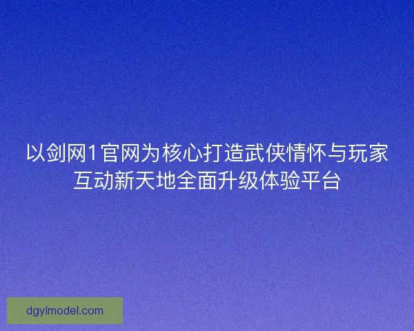 以剑网1官网为核心打造武侠情怀与玩家互动新天地全面升级体验平台