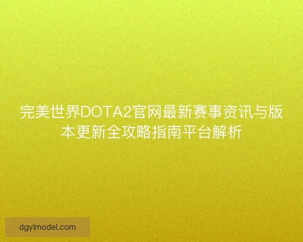 完美世界DOTA2官网最新赛事资讯与版本更新全攻略指南平台解析