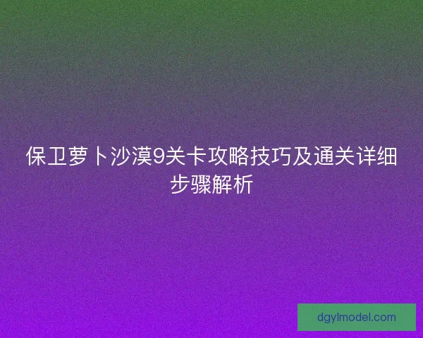 保卫萝卜沙漠9关卡攻略技巧及通关详细步骤解析