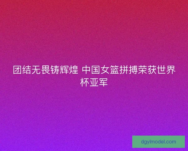 团结无畏铸辉煌 中国女篮拼搏荣获世界杯亚军