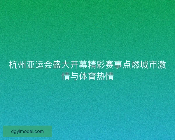 杭州亚运会盛大开幕精彩赛事点燃城市激情与体育热情