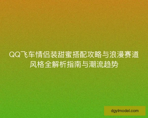QQ飞车情侣装甜蜜搭配攻略与浪漫赛道风格全解析指南与潮流趋势