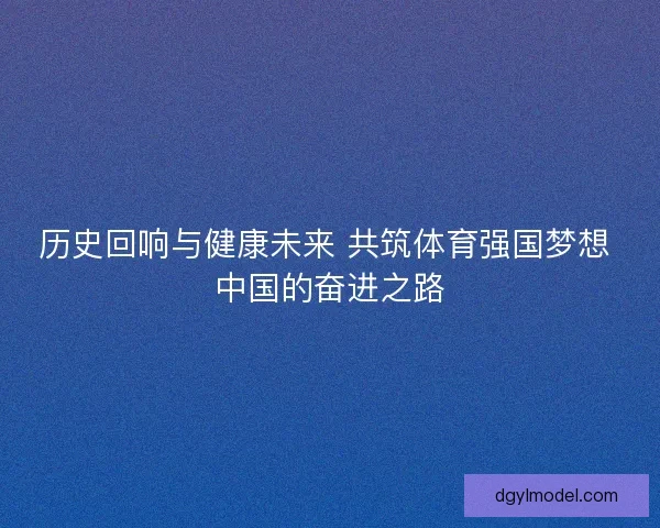 历史回响与健康未来 共筑体育强国梦想 中国的奋进之路