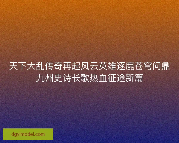 天下大乱传奇再起风云英雄逐鹿苍穹问鼎九州史诗长歌热血征途新篇
