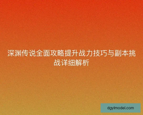深渊传说全面攻略提升战力技巧与副本挑战详细解析