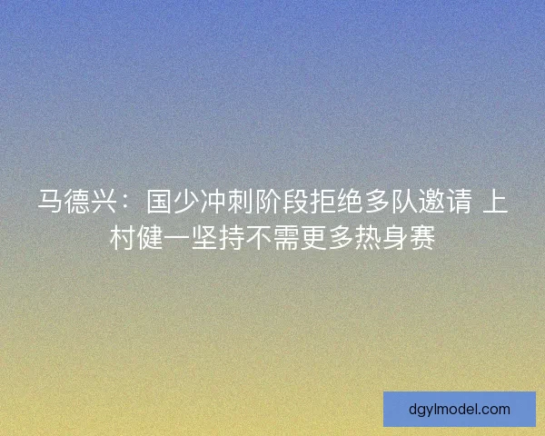 马德兴：国少冲刺阶段拒绝多队邀请 上村健一坚持不需更多热身赛