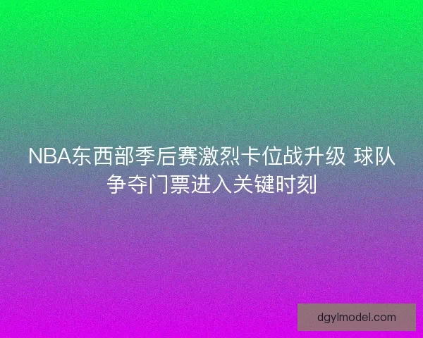 NBA东西部季后赛激烈卡位战升级 球队争夺门票进入关键时刻