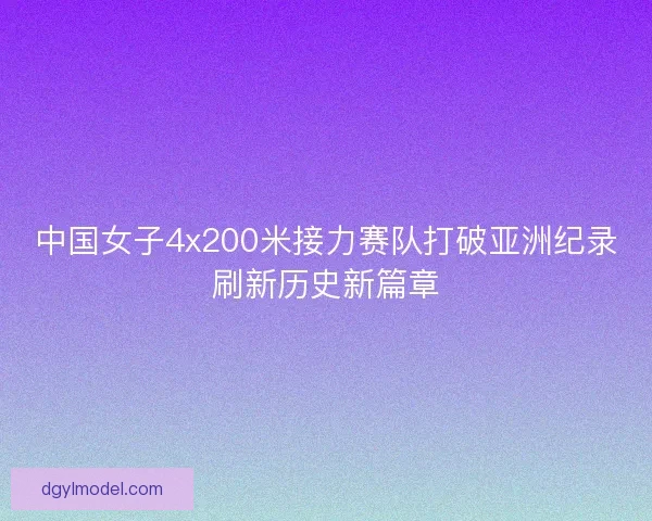 中国女子4x200米接力赛队打破亚洲纪录刷新历史新篇章
