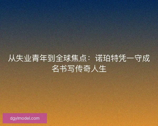 从失业青年到全球焦点：诺珀特凭一守成名书写传奇人生