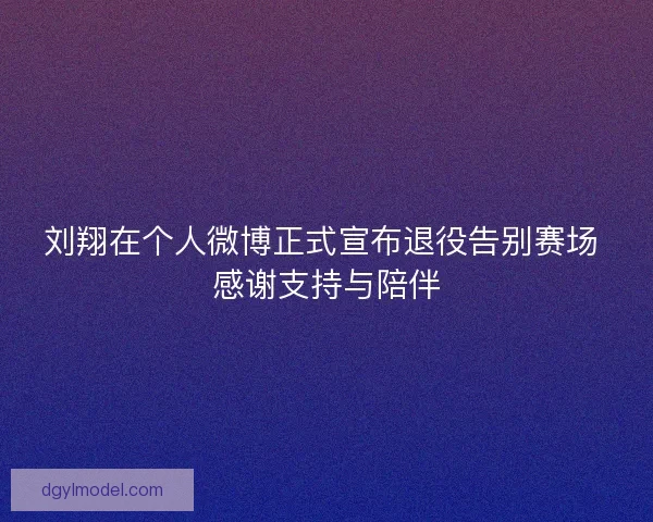 刘翔在个人微博正式宣布退役告别赛场 感谢支持与陪伴