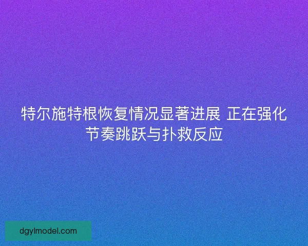特尔施特根恢复情况显著进展 正在强化节奏跳跃与扑救反应