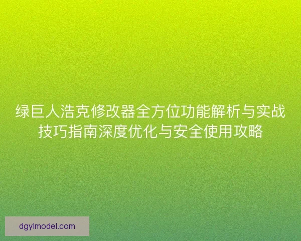 绿巨人浩克修改器全方位功能解析与实战技巧指南深度优化与安全使用攻略