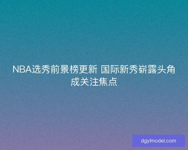 NBA选秀前景榜更新 国际新秀崭露头角成关注焦点