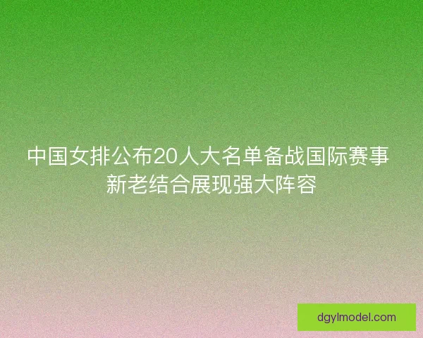 中国女排公布20人大名单备战国际赛事 新老结合展现强大阵容