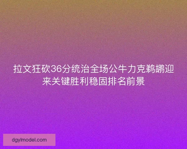 拉文狂砍36分统治全场公牛力克鹈鹕迎来关键胜利稳固排名前景
