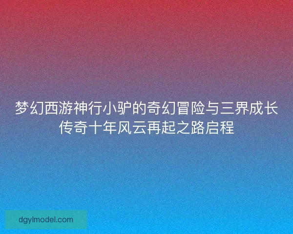 梦幻西游神行小驴的奇幻冒险与三界成长传奇十年风云再起之路启程