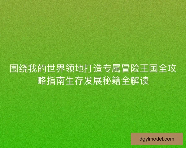 围绕我的世界领地打造专属冒险王国全攻略指南生存发展秘籍全解读 围绕我的世界领地打造专属冒险王国全攻略指南生存发展秘籍全解读
