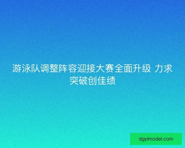 游泳队调整阵容迎接大赛全面升级 力求突破创佳绩 游泳队调整阵容迎接大赛全面升级 力求突破创佳绩