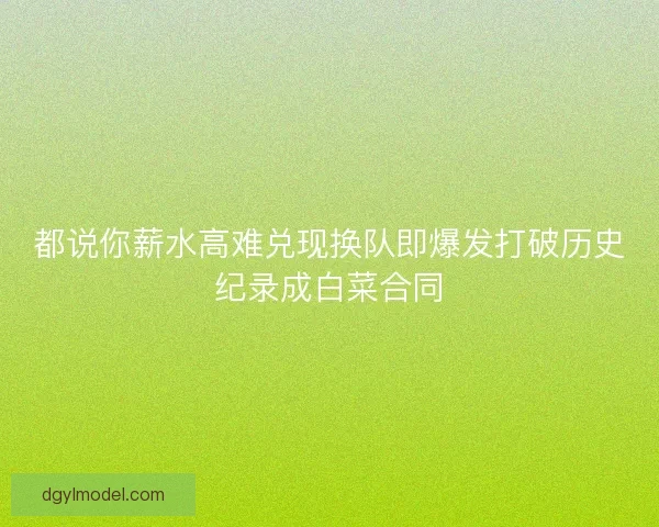 都说你薪水高难兑现换队即爆发打破历史纪录成白菜合同 都说你薪水高难兑现换队即爆发打破历史纪录成白菜合同